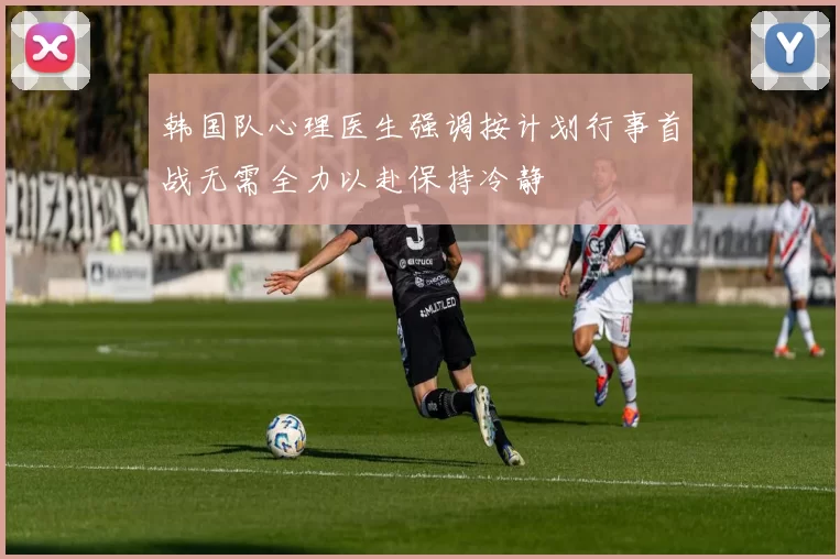 韩国队心理医生强调按计划行事首战无需全力以赴保持冷静
