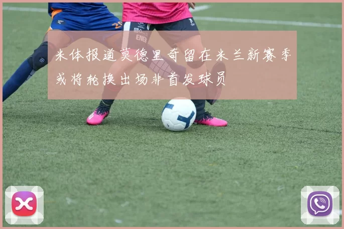 米体报道莫德里奇留在米兰新赛季或将轮换出场非首发球员