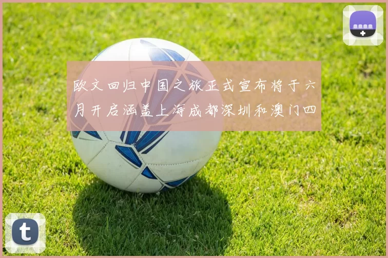 欧文回归中国之旅正式宣布将于六月开启涵盖上海成都深圳和澳门四大城市
