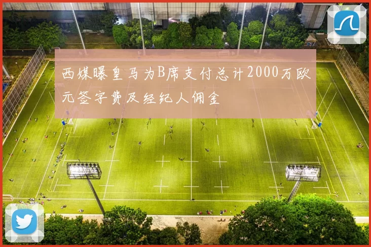 西媒曝皇马为B席支付总计2000万欧元签字费及经纪人佣金