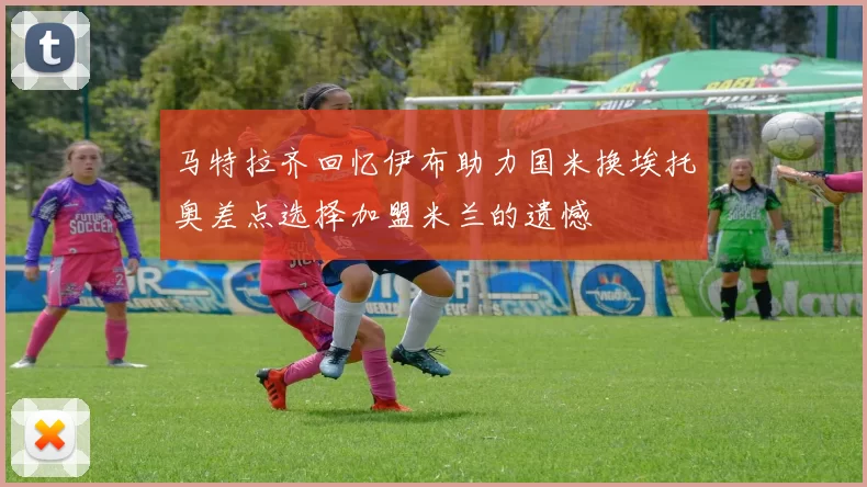 马特拉齐回忆伊布助力国米换埃托奥差点选择加盟米兰的遗憾