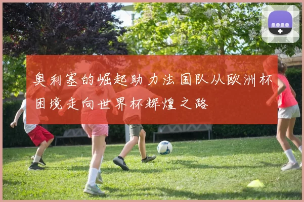 奥利塞的崛起助力法国队从欧洲杯困境走向世界杯辉煌之路