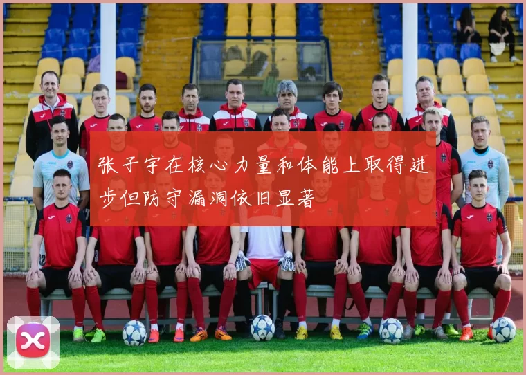 张子宇在核心力量和体能上取得进步但防守漏洞依旧显著